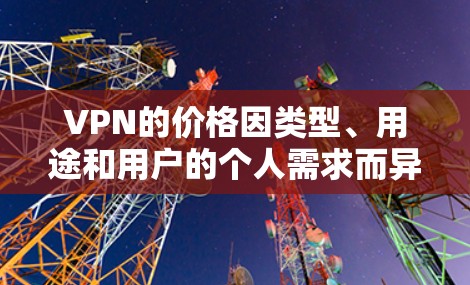 VPN的价格因类型、用途和用户的个人需求而异，因此不能一概而论。以下是一些常见的VPN类型及其价格范围，供参考