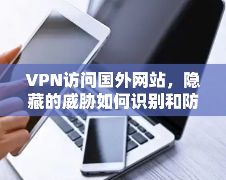 VPN访问国外网站，隐藏的威胁如何识别和防范