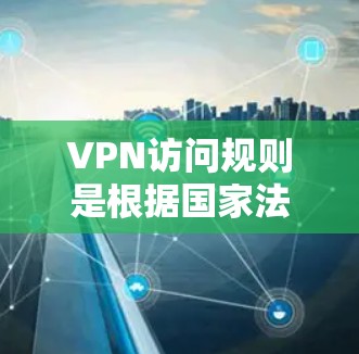 VPN访问规则是根据国家法律法规和相关协议来限制个人或组织访问网络服务的权限和限制。这些规则旨在保护用户和企业免受网络攻击的风险。以下是一些常见的VPN访问规则