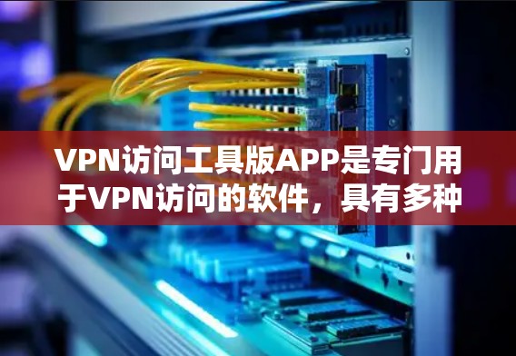 VPN访问工具版APP是专门用于VPN访问的软件，具有多种功能和设置选项，旨在帮助用户高效地访问各种VPN服务。以下是对该工具的详细说明和使用指南