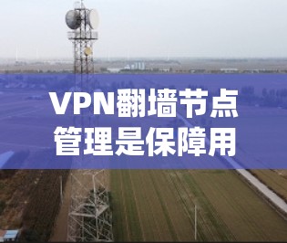 VPN翻墙节点管理是保障用户安全的重要环节。以下是一些常见VPN翻墙节点的管理方法和步骤 VPN翻墙节点管理是保障用户安全的重要环节。以下是一些常见VPN翻墙节点的管理方法和步骤