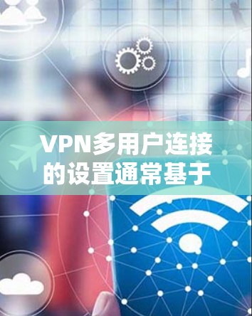 VPN多用户连接的设置通常基于IP地址和端口来管理。以下是几种常见的配置方法