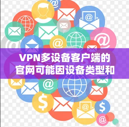 VPN多设备客户端的官网可能因设备类型和平台而异,以下是一些常见类型和推荐的访问方式 VPN多设备客户端的官网可能因设备类型和平台而异,以下是一些常见类型和推荐的访问方式