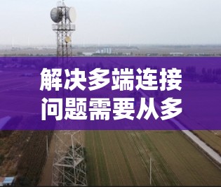 解决多端连接问题需要从多个角度入手,以下是一些详细且具体的方法建议 解决多端连接问题需要从多个角度入手,以下是一些详细且具体的方法建议