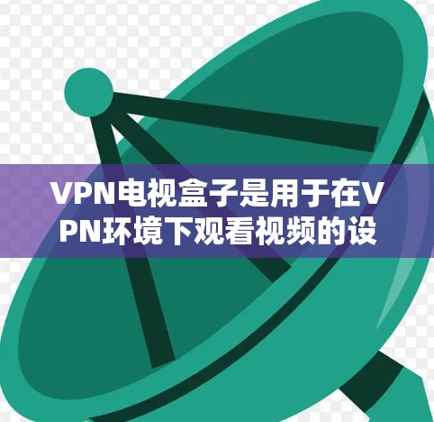 VPN电视盒子是用于在VPN环境下观看视频的设备组合，它通常包括一个或多个带宽的网络设备，用于接收和播放视频。以下是关于VPN电视盒子的一些关键信息