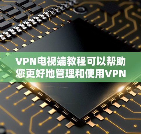 VPN电视端教程可以帮助您更好地管理和使用VPN来观看电视节目。以下是一些基本的步骤和注意事项，帮助您理解和使用VPN