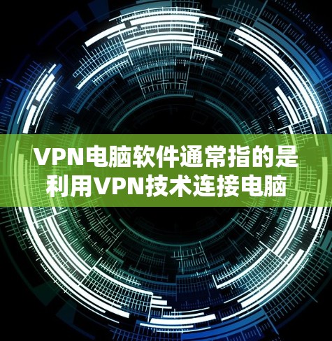 VPN电脑软件通常指的是利用VPN技术连接电脑进行在线浏览、下载资源或传输文件的软件。这些软件可以帮助用户访问网络资源，或者进行在线娱乐和学习。以下是几种常见的VPN电脑软件及其特点