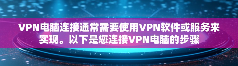 VPN电脑连接通常需要使用VPN软件或服务来实现。以下是您连接VPN电脑的步骤