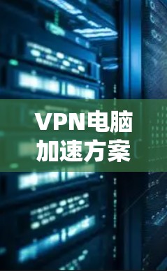 VPN电脑加速方案，从速度到舒适