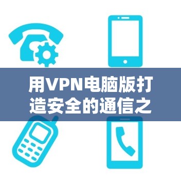 用VPN电脑版打造安全的通信之道