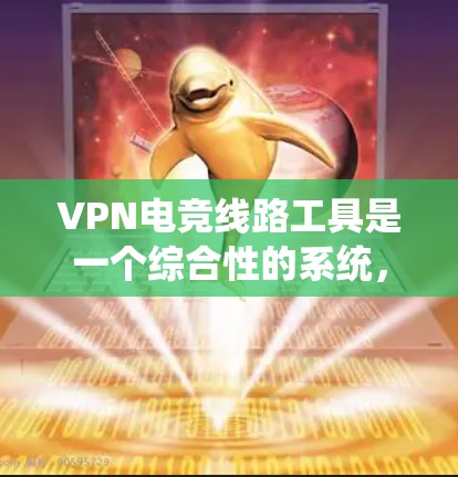 VPN电竞线路工具是一个综合性的系统，用于连接外部网络以支持实时游戏和视频内容。以下是一步步的指南，帮助你理解和使用这些工具