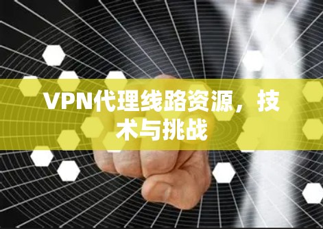 VPN代理线路资源,技术与挑战 VPN代理线路资源,技术与挑战