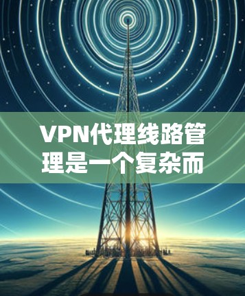 VPN代理线路管理是一个复杂而重要的过程,涉及多个方面的技能和知识。以下是对VPN代理线路管理的详细总结 VPN代理线路管理是一个复杂而重要的过程,涉及多个方面的技能和知识。以下是对VPN代理线路管理的详细总结