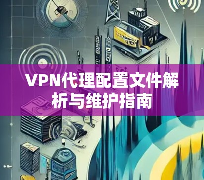 VPN代理配置文件解析与维护指南 VPN代理配置文件解析与维护指南