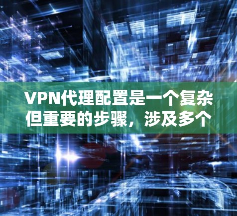 VPN代理配置是一个复杂但重要的步骤，涉及多个方面以确保网络的安全和高效。以下是一个详细的VPN代理配置指南，按照步骤进行