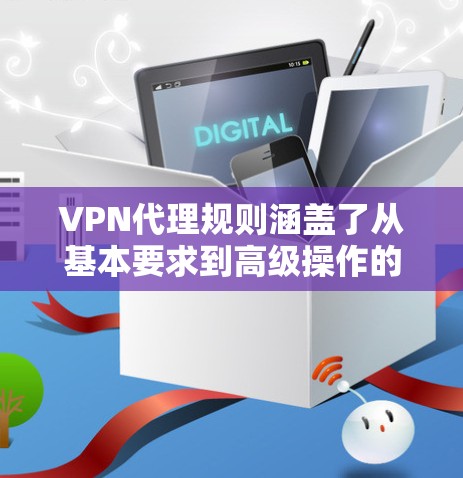 VPN代理规则涵盖了从基本要求到高级操作的各个方面，确保用户能够安全有效地使用VPN服务。以下是对这些规则的详细总结