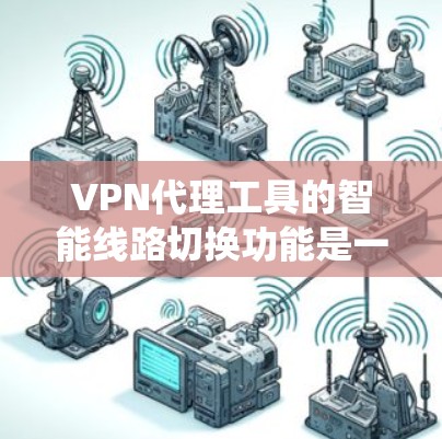 VPN代理工具的智能线路切换功能是一种通过分析当前网络环境，自动调整连接方式以提供更稳定和安全连接的系统功能。以下是对该功能的详细介绍