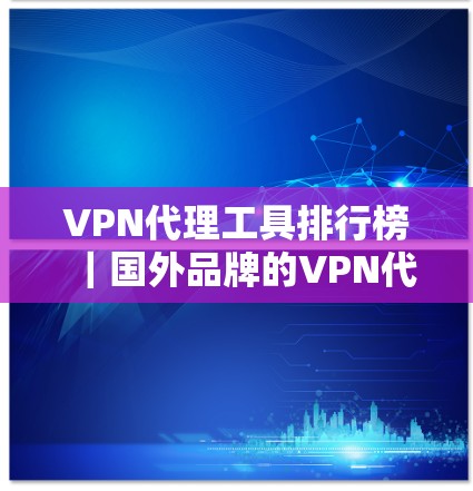 VPN代理工具排行榜｜国外品牌的VPN代理工具推荐