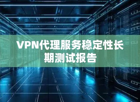 VPN代理服务稳定性长期测试报告