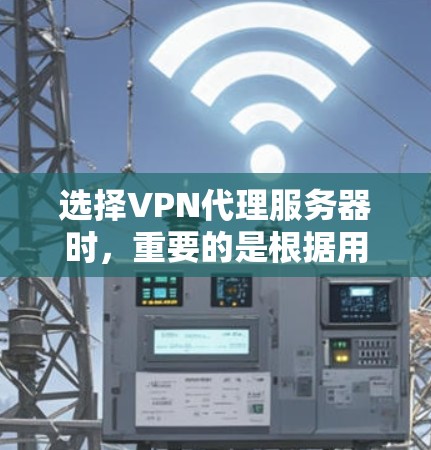 选择VPN代理服务器时，重要的是根据用户的具体需求和使用场景来做出选择。以下是一些关键点和建议