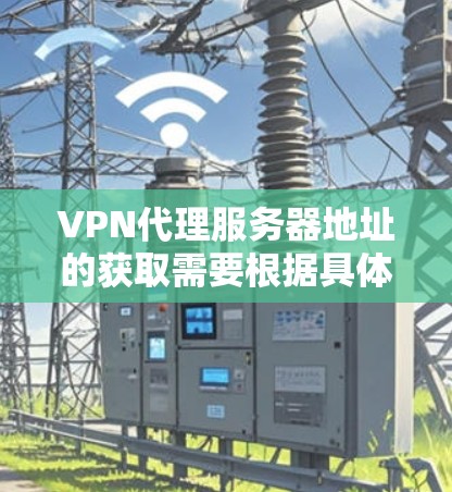 VPN代理服务器地址的获取需要根据具体的VPN服务提供商来确定,每个提供商可能会提供不同的地址。以下是一些常见的VPN代理服务器地址示例,供您参考 VPN代理服务器地址的获取需要根据具体的VPN服务提供商来确定,每个提供商可能会提供不同的地址。以下是一些常见的VPN代理服务器地址示例,供您参考
