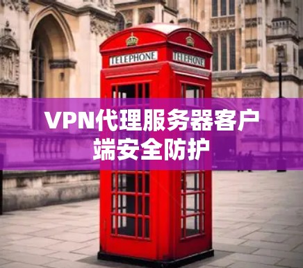 VPN代理服务器客户端安全防护 VPN代理服务器客户端安全防护