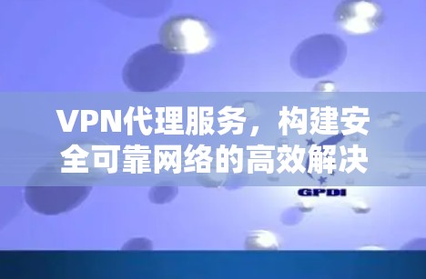 VPN代理服务,构建安全可靠网络的高效解决方案 VPN代理服务,构建安全可靠网络的高效解决方案