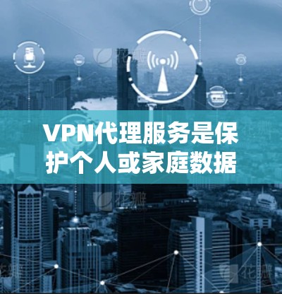 VPN代理服务是保护个人或家庭数据安全的重要工具，尤其在加密技术日益普及的今天。以下是对VPN代理服务的详细测评