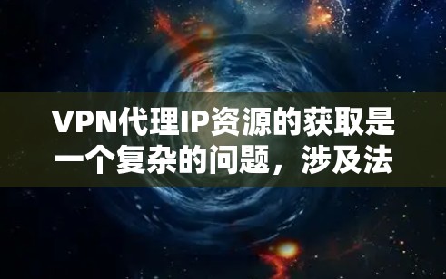 VPN代理IP资源的获取是一个复杂的问题，涉及法律、安全性和法律合规性等多个方面。以下是关于如何获取VPN代理IP资源的详细分析