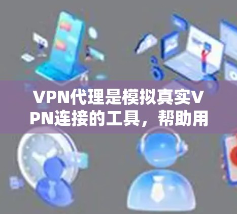 VPN代理是模拟真实VPN连接的工具，帮助用户在没有实际VPN设备的情况下连接到互联网。以下是逐步学习和使用VPN代理的方法
