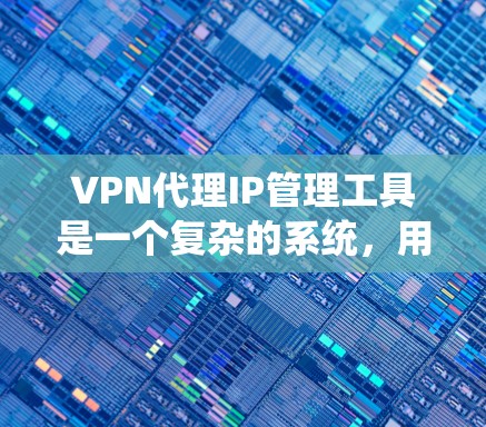 VPN代理IP管理工具是一个复杂的系统，用于管理连接VPN服务的代理服务器或IP地址。以下是对该主题的详细说明