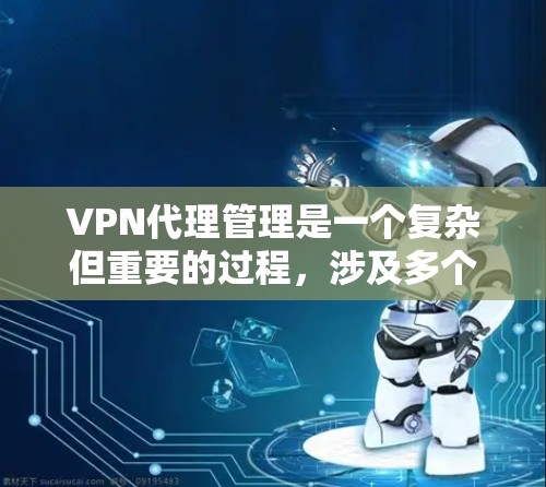 VPN代理管理是一个复杂但重要的过程，涉及多个步骤和技巧。以下是一步步的指南，帮助您理解和掌握VPN代理的管理方法