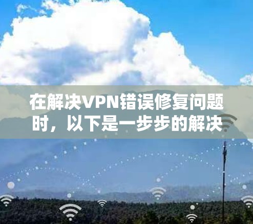 在解决VPN错误修复问题时，以下是一步步的解决方案