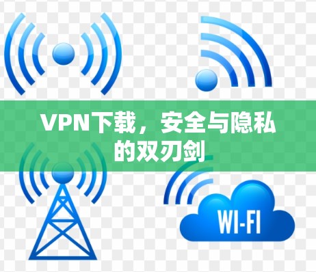 VPN下载，安全与隐私的双刃剑
