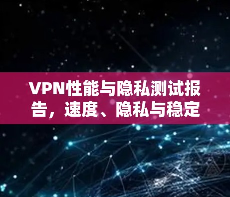 VPN性能与隐私测试报告，速度、隐私与稳定性分析