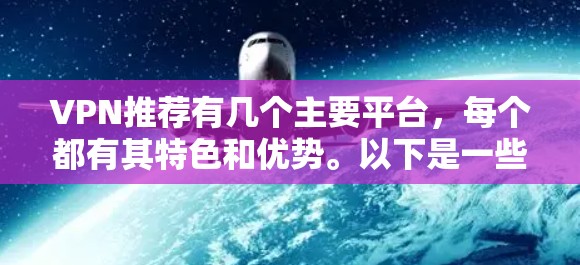 VPN推荐有几个主要平台，每个都有其特色和优势。以下是一些推荐