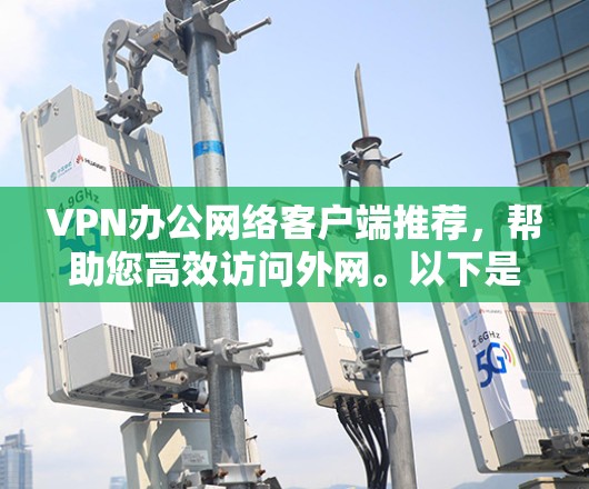 VPN办公网络客户端推荐，帮助您高效访问外网。以下是一些推荐，供您参考