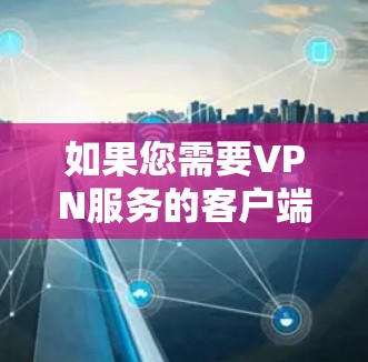 如果您需要VPN服务的客户端,以下是一些可靠的VPN服务网站和平台,您可以在官网访问并下载客户端 如果您需要VPN服务的客户端,以下是一些可靠的VPN服务网站和平台,您可以在官网访问并下载客户端
