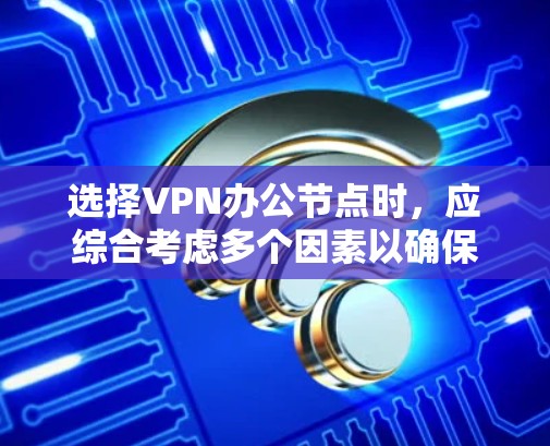 选择VPN办公节点时，应综合考虑多个因素以确保最佳体验。以下是逐步的建议