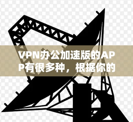 VPN办公加速版的APP有很多种，根据你的需求和使用习惯，可以选择适合的。以下是一些常见的VPN办公加速版APP推荐