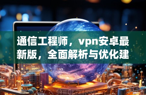 通信工程师，vpn安卓最新版，全面解析与优化建议