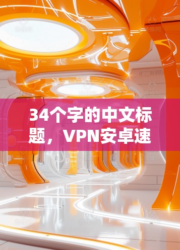 34个字的中文标题，VPN安卓速度测试，安全与速度的平衡