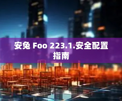 安兔 Foo 223.1.安全配置指南 安兔 Foo 223.1.安全配置指南