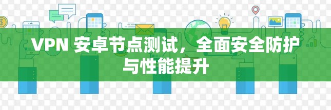 VPN 安卓节点测试，全面安全防护与性能提升