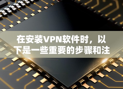 在安装VPN软件时,以下是一些重要的步骤和注意事项 在安装VPN软件时,以下是一些重要的步骤和注意事项