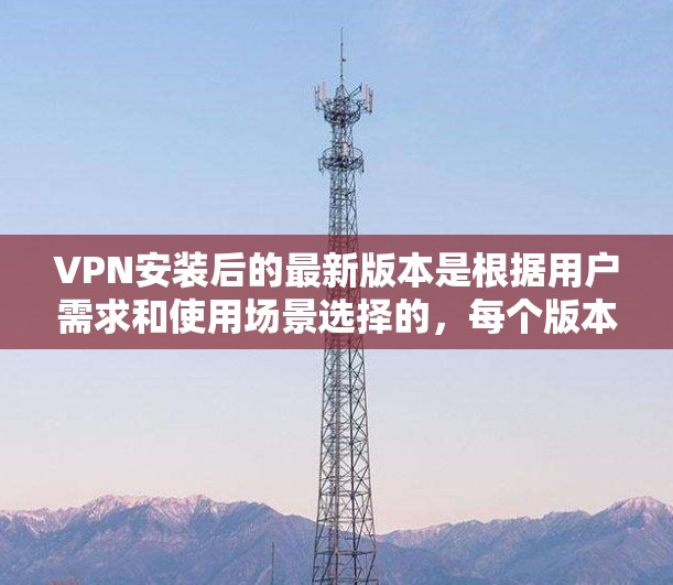 VPN安装后的最新版本是根据用户需求和使用场景选择的，每个版本都有其独特的特点和功能。以下是一些常见的VPN软件版本及其主要特点和适用场景