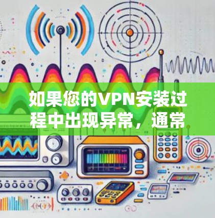 如果您的VPN安装过程中出现异常，通常会因为软件配置错误或网络问题而无法正常运行。以下是一些可能的解决步骤
