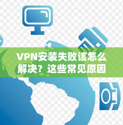 VPN安装失败该怎么解决？这些常见原因真的能解决！