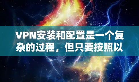 VPN安装和配置是一个复杂的过程，但只要按照以下步骤进行，你可以顺利安装和设置VPN。以下是一个详细的教程，适用于用户希望全面了解如何安装和配置VPN的技术