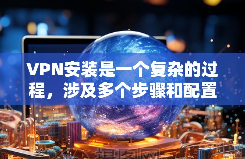 VPN安装是一个复杂的过程，涉及多个步骤和配置，但可以通过以下步骤一步步完成